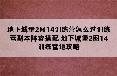 地下城堡2图14训练营怎么过训练营副本阵容搭配 地下城堡2图14训练营地攻略